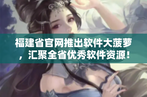 福建省官网推出软件大菠萝，汇聚全省优秀软件资源！
