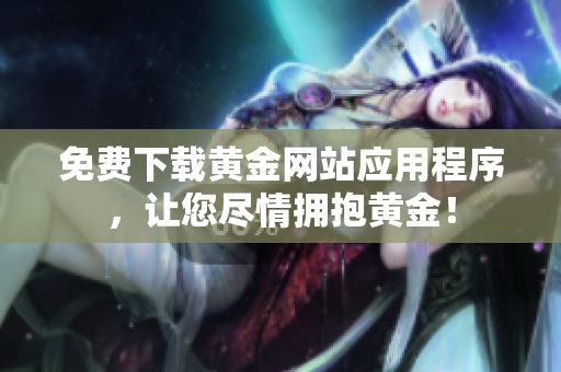 免费下载黄金网站应用程序，让您尽情拥抱黄金！