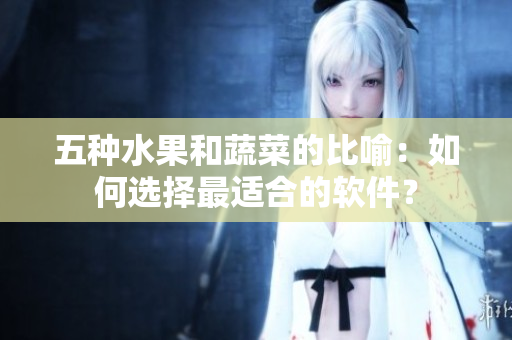 五种水果和蔬菜的比喻：如何选择最适合的软件？