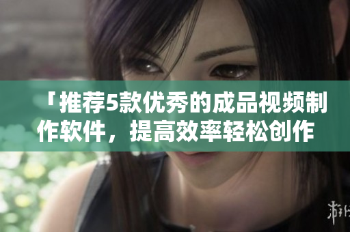 「推荐5款优秀的成品视频制作软件，提高效率轻松创作！」