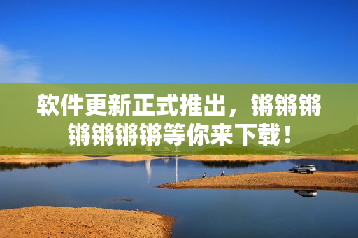 软件更新正式推出，锵锵锵锵锵锵锵等你来下载！