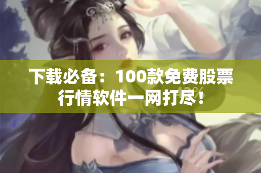 下载必备：100款免费股票行情软件一网打尽！