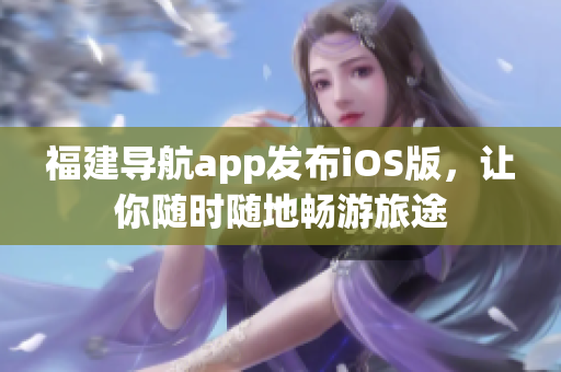 福建导航app发布iOS版，让你随时随地畅游旅途