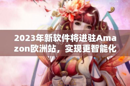 2023年新软件将进驻Amazon欧洲站，实现更智能化购物体验