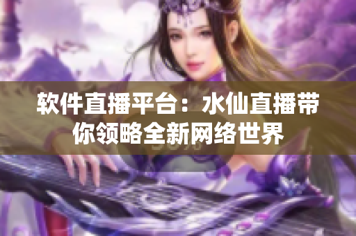 软件直播平台：水仙直播带你领略全新网络世界
