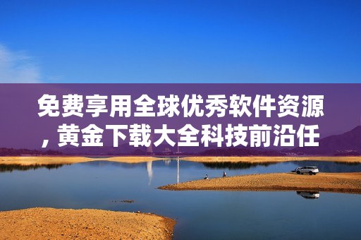 免费享用全球优秀软件资源, 黄金下载大全科技前沿任您搜！