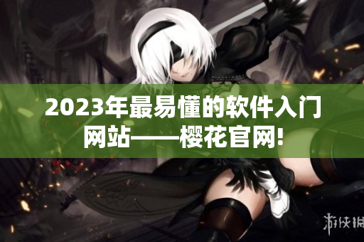2023年最易懂的软件入门网站——樱花官网!
