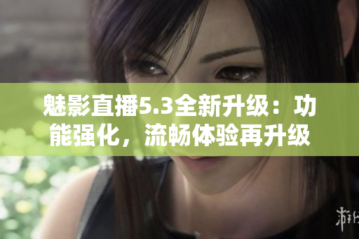魅影直播5.3全新升级：功能强化，流畅体验再升级