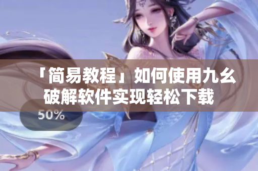 「简易教程」如何使用九幺破解软件实现轻松下载