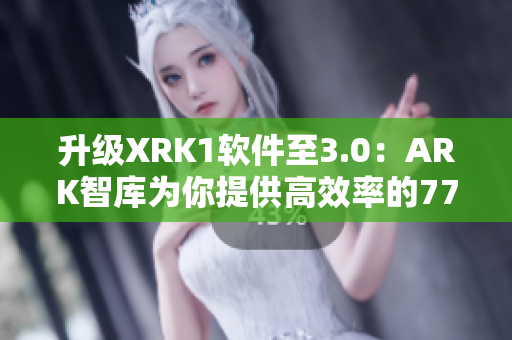 升级XRK1软件至3.0：ARK智库为你提供高效率的77MBA解决方案