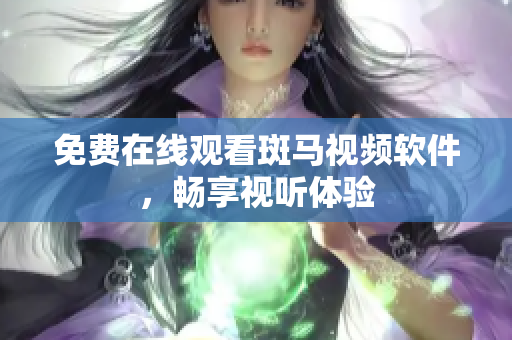 免费在线观看斑马视频软件，畅享视听体验
