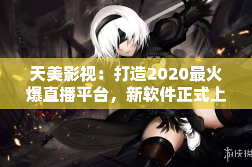 天美影视：打造2020最火爆直播平台，新软件正式上线！