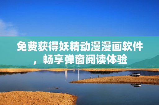 免费获得妖精动漫漫画软件，畅享弹窗阅读体验