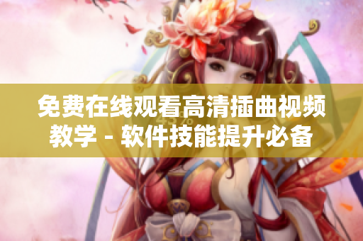 免费在线观看高清插曲视频教学 - 软件技能提升必备