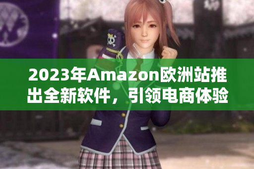 2023年Amazon欧洲站推出全新软件，引领电商体验新风尚