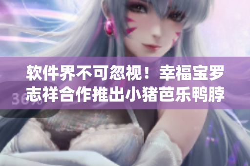 软件界不可忽视！幸福宝罗志祥合作推出小猪芭乐鸭脖App