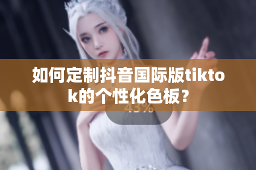 如何定制抖音国际版tiktok的个性化色板？