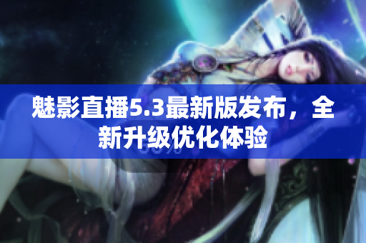魅影直播5.3最新版发布，全新升级优化体验