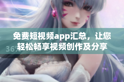 免费短视频app汇总，让您轻松畅享视频创作及分享