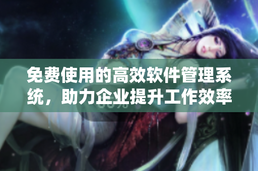 免费使用的高效软件管理系统，助力企业提升工作效率