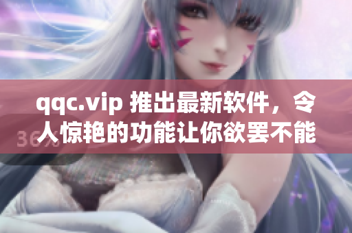 qqc.vip 推出最新软件，令人惊艳的功能让你欲罢不能！