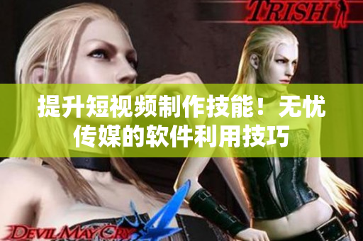 提升短视频制作技能！无忧传媒的软件利用技巧