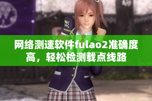 网络测速软件fulao2准确度高，轻松检测载点线路