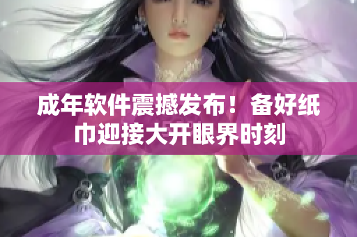 成年软件震撼发布！备好纸巾迎接大开眼界时刻