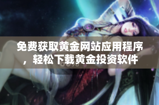 免费获取黄金网站应用程序，轻松下载黄金投资软件