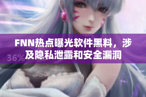 FNN热点曝光软件黑料，涉及隐私泄露和安全漏洞