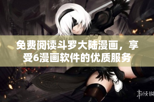 免费阅读斗罗大陆漫画，享受6漫画软件的优质服务