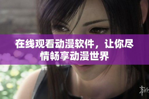 在线观看动漫软件，让你尽情畅享动漫世界