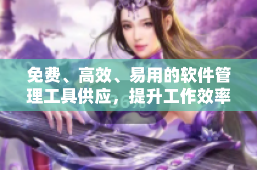 免费、高效、易用的软件管理工具供应，提升工作效率