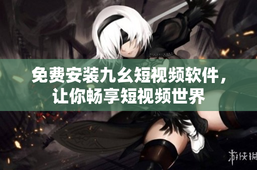 免费安装九幺短视频软件，让你畅享短视频世界