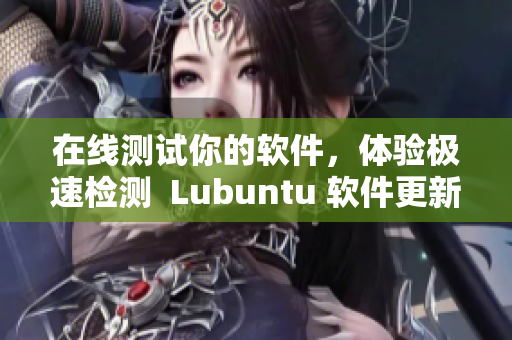 在线测试你的软件，体验极速检测  Lubuntu 软件更新优化