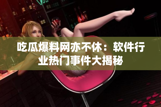 吃瓜爆料网亦不休：软件行业热门事件大揭秘