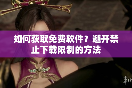 如何获取免费软件？避开禁止下载限制的方法