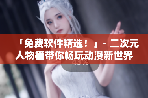 「免费软件精选！」- 二次元人物桶带你畅玩动漫新世界