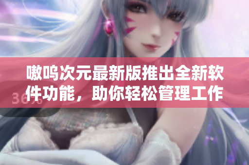 嗷呜次元最新版推出全新软件功能，助你轻松管理工作！