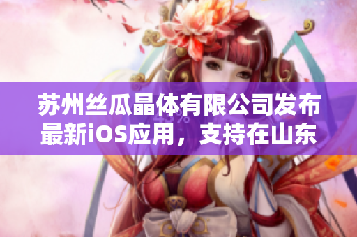 苏州丝瓜晶体有限公司发布最新iOS应用，支持在山东地区上线