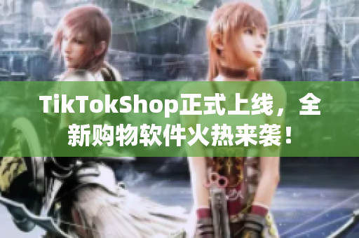 TikTokShop正式上线，全新购物软件火热来袭！