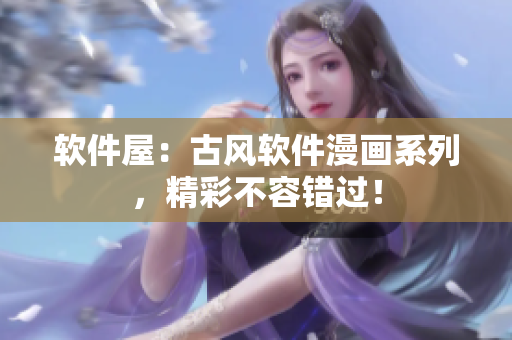 软件屋：古风软件漫画系列，精彩不容错过！