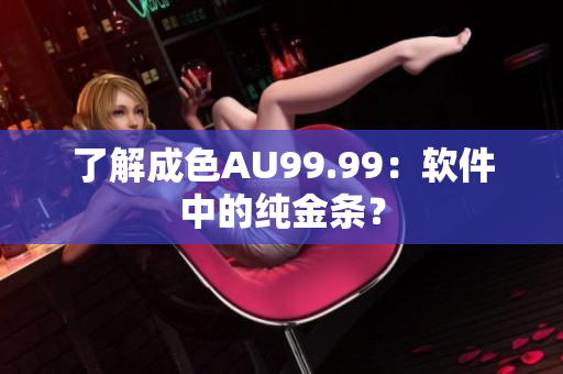了解成色AU99.99：软件中的纯金条？