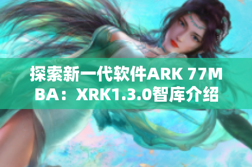 探索新一代软件ARK 77MBA：XRK1.3.0智库介绍