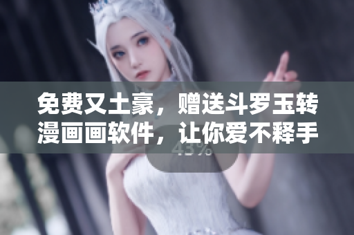 免费又土豪，赠送斗罗玉转漫画画软件，让你爱不释手！