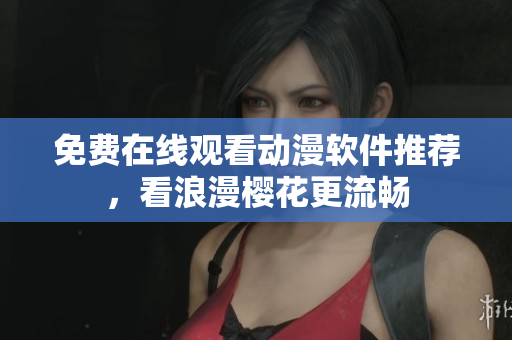 免费在线观看动漫软件推荐，看浪漫樱花更流畅