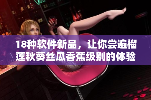 18种软件新品，让你尝遍榴莲秋葵丝瓜香蕉级别的体验！