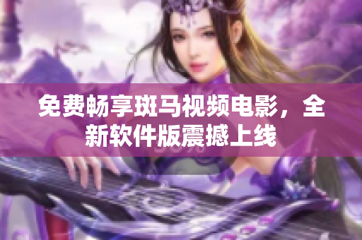 免费畅享斑马视频电影，全新软件版震撼上线