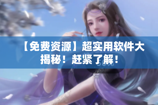 【免费资源】超实用软件大揭秘！赶紧了解！