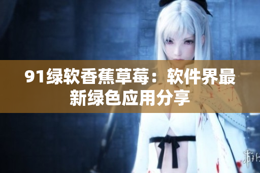 91绿软香蕉草莓：软件界最新绿色应用分享
